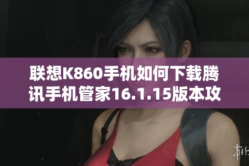 联想K860手机如何下载腾讯手机管家16.1.15版本攻略