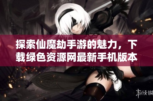 探索仙魔劫手游的魅力，下载绿色资源网最新手机版本