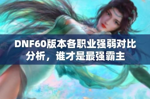 DNF60版本各职业强弱对比分析，谁才是最强霸主
