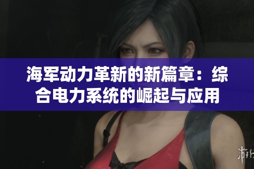 海军动力革新的新篇章：综合电力系统的崛起与应用
