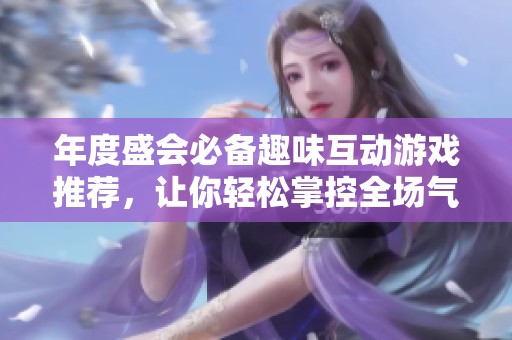 年度盛会必备趣味互动游戏推荐，让你轻松掌控全场气氛