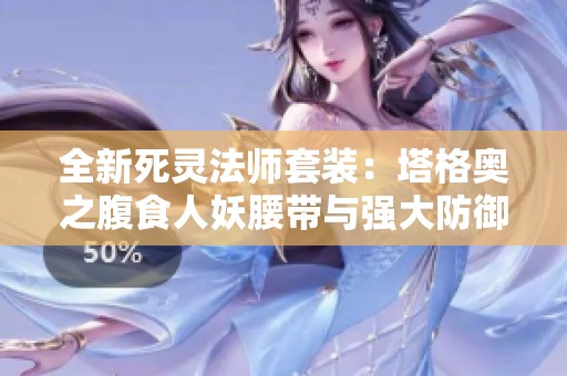 全新死灵法师套装：塔格奥之腹食人妖腰带与强大防御技巧解析