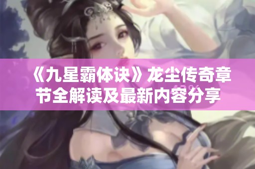 《九星霸体诀》龙尘传奇章节全解读及最新内容分享