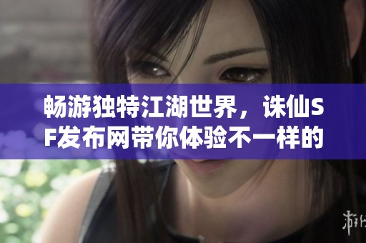 畅游独特江湖世界，诛仙SF发布网带你体验不一样的游戏人生