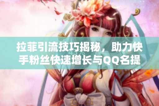 拉菲引流技巧揭秘，助力快手粉丝快速增长与QQ名提升
