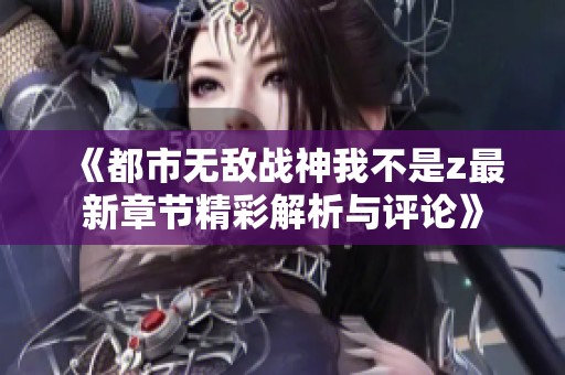 《都市无敌战神我不是z最新章节精彩解析与评论》