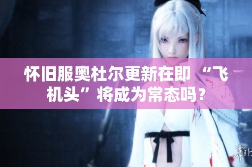 怀旧服奥杜尔更新在即 “飞机头”将成为常态吗？