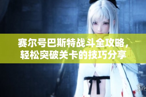 赛尔号巴斯特战斗全攻略，轻松突破关卡的技巧分享