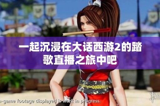 一起沉浸在大话西游2的踏歌直播之旅中吧
