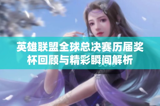 英雄联盟全球总决赛历届奖杯回顾与精彩瞬间解析