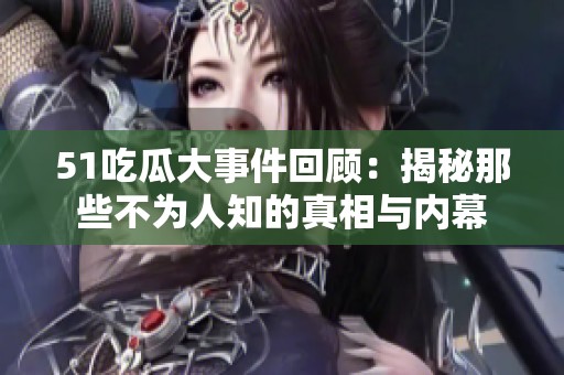 51吃瓜大事件回顾：揭秘那些不为人知的真相与内幕