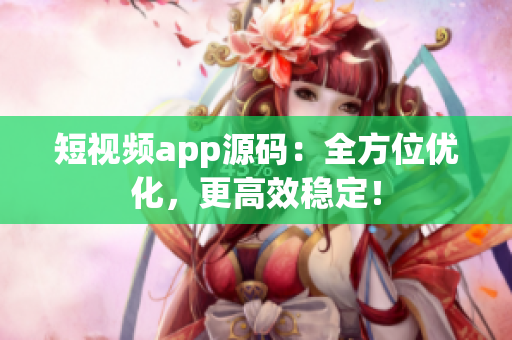 短视频app源码：全方位优化，更高效稳定！