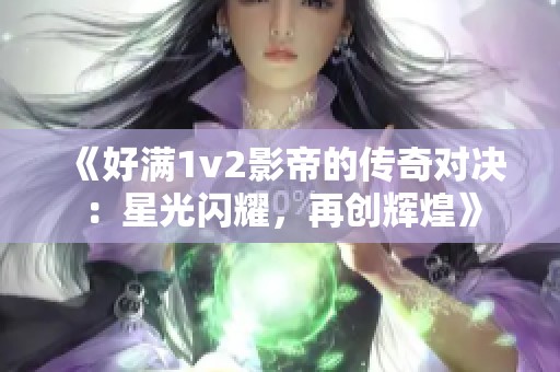 《好满1v2影帝的传奇对决：星光闪耀，再创辉煌》