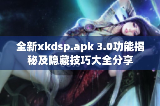 全新xkdsp.apk 3.0功能揭秘及隐藏技巧大全分享