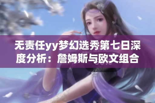 无责任yy梦幻选秀第七日深度分析：詹姆斯与欧文组合的前景探讨