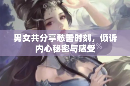男女共分享愁苦时刻，倾诉内心秘密与感受