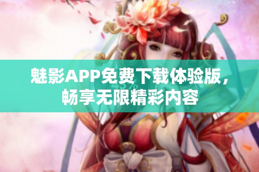 魅影APP免费下载体验版，畅享无限精彩内容