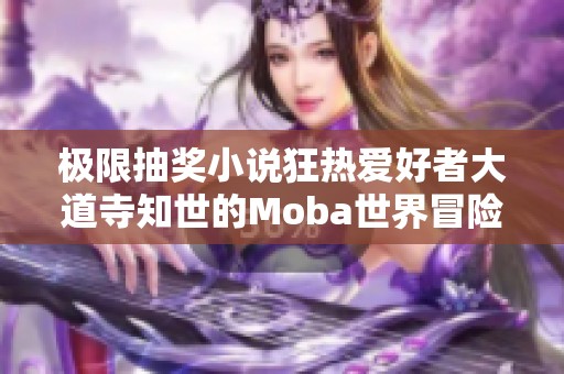 极限抽奖小说狂热爱好者大道寺知世的Moba世界冒险之旅