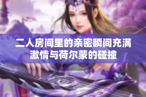 二人房间里的亲密瞬间充满激情与荷尔蒙的碰撞