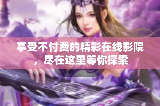 享受不付费的精彩在线影院，尽在这里等你探索