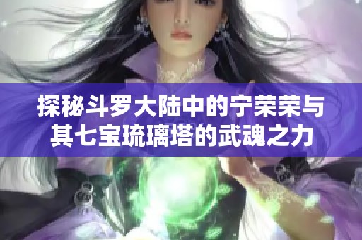 探秘斗罗大陆中的宁荣荣与其七宝琉璃塔的武魂之力