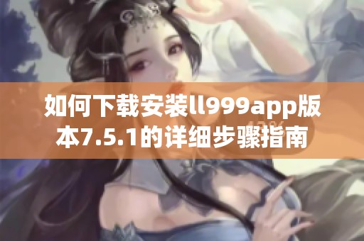 如何下载安装ll999app版本7.5.1的详细步骤指南