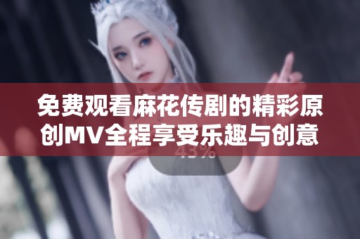 免费观看麻花传剧的精彩原创MV全程享受乐趣与创意