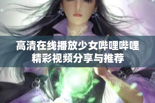 高清在线播放少女哔哩哔哩精彩视频分享与推荐