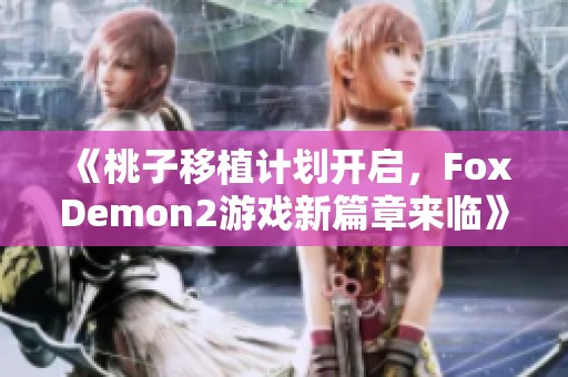 《桃子移植计划开启，FoxDemon2游戏新篇章来临》