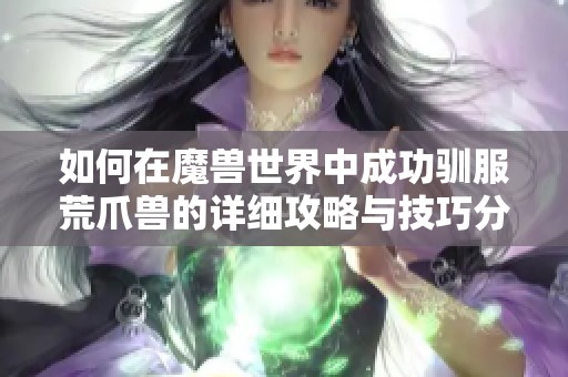 如何在魔兽世界中成功驯服荒爪兽的详细攻略与技巧分析