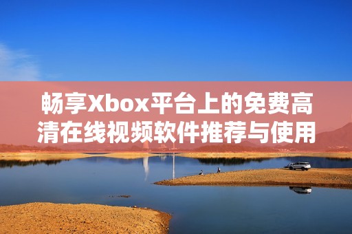 畅享Xbox平台上的免费高清在线视频软件推荐与使用指南