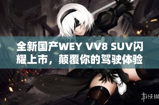 全新国产WEY VV8 SUV闪耀上市，颠覆你的驾驶体验