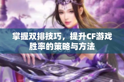 掌握双排技巧，提升CF游戏胜率的策略与方法