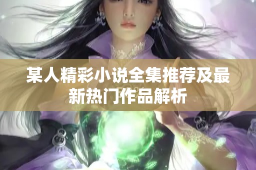 某人精彩小说全集推荐及最新热门作品解析