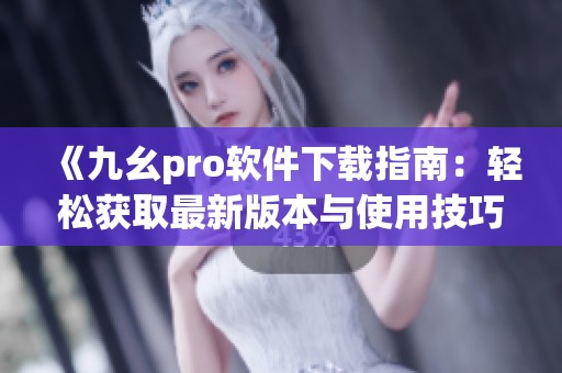 《九幺pro软件下载指南：轻松获取最新版本与使用技巧》