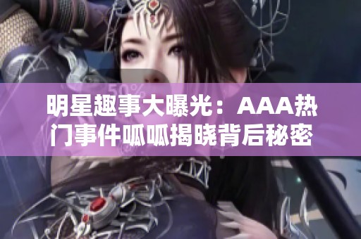 明星趣事大曝光：AAA热门事件呱呱揭晓背后秘密