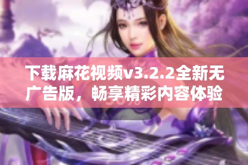 下载麻花视频v3.2.2全新无广告版，畅享精彩内容体验