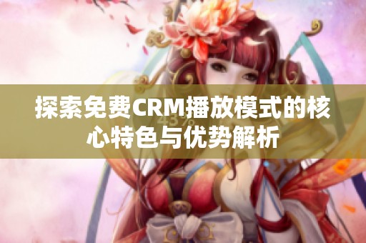 探索免费CRM播放模式的核心特色与优势解析