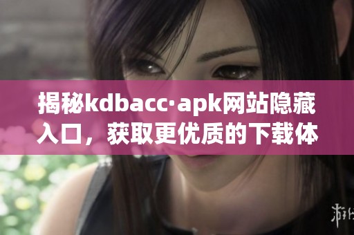 揭秘kdbacc·apk网站隐藏入口，获取更优质的下载体验