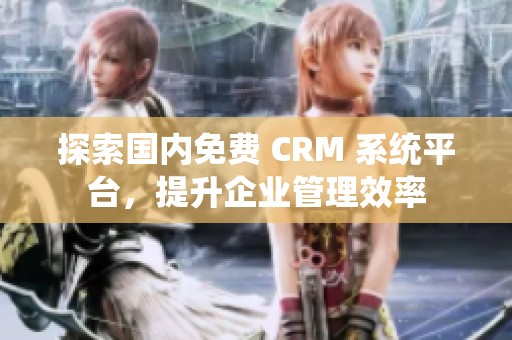 探索国内免费 CRM 系统平台，提升企业管理效率