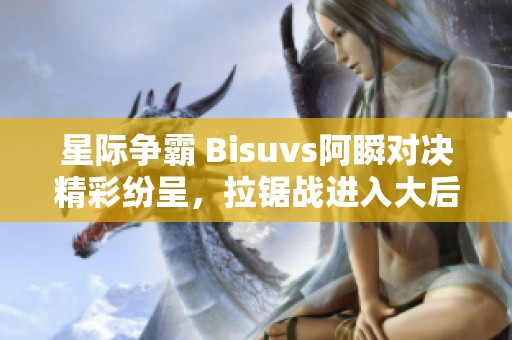 星际争霸 Bisuvs阿瞬对决精彩纷呈，拉锯战进入大后期