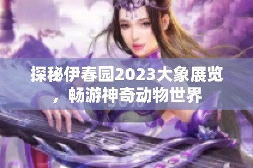 探秘伊春园2023大象展览，畅游神奇动物世界