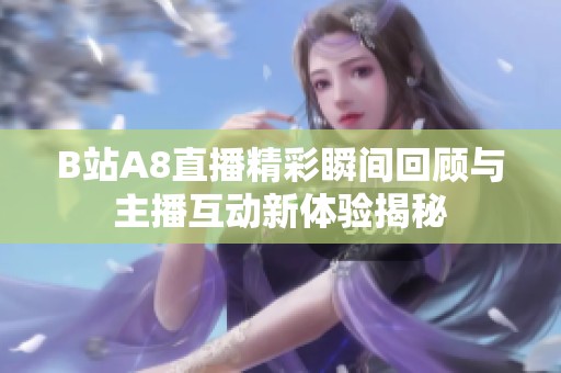 B站A8直播精彩瞬间回顾与主播互动新体验揭秘