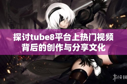 探讨tube8平台上热门视频背后的创作与分享文化