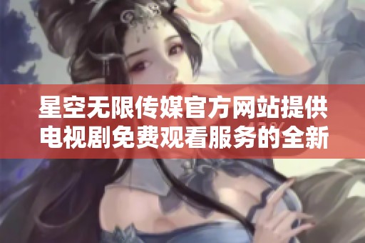 星空无限传媒官方网站提供电视剧免费观看服务的全新体验