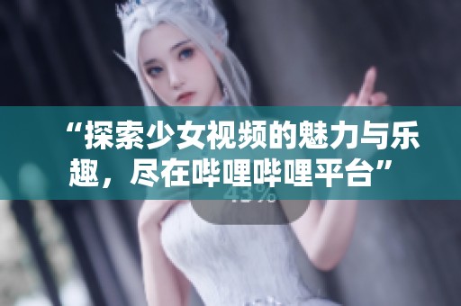 “探索少女视频的魅力与乐趣，尽在哔哩哔哩平台”