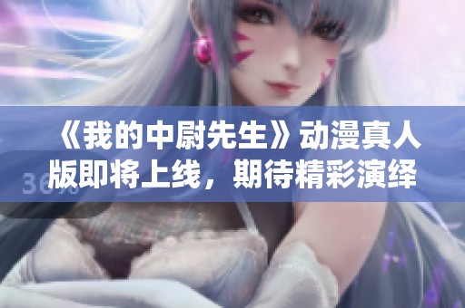 《我的中尉先生》动漫真人版即将上线，期待精彩演绎