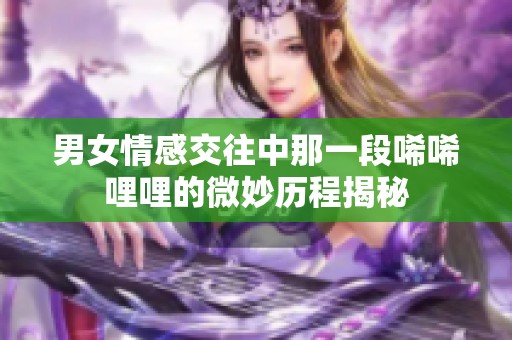 男女情感交往中那一段唏唏哩哩的微妙历程揭秘