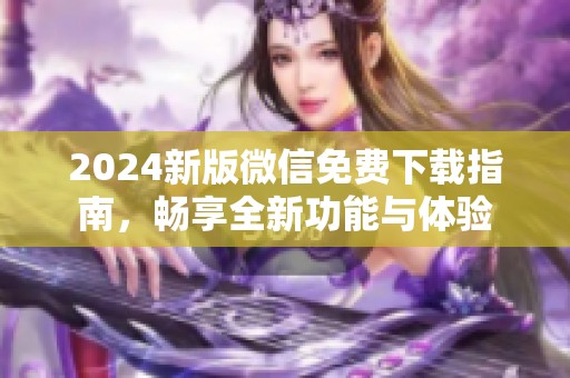 2024新版微信免费下载指南，畅享全新功能与体验