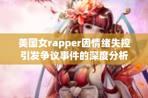 美国女rapper因情绪失控引发争议事件的深度分析